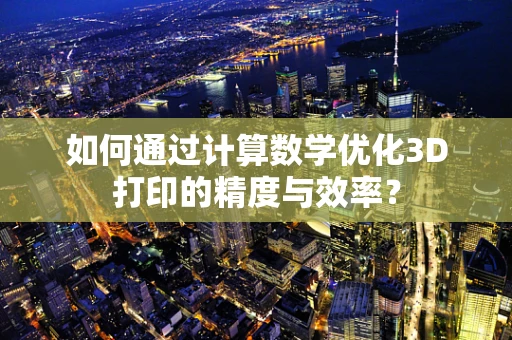 如何通过计算数学优化3D打印的精度与效率？