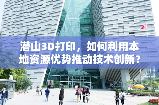 潜山3D打印，如何利用本地资源优势推动技术创新？