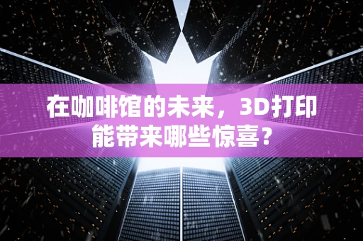 在咖啡馆的未来，3D打印能带来哪些惊喜？