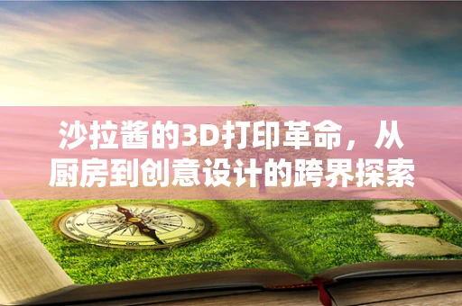 沙拉酱的3D打印革命，从厨房到创意设计的跨界探索