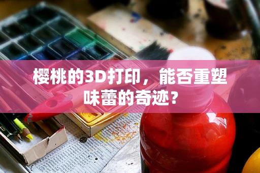 樱桃的3D打印，能否重塑味蕾的奇迹？