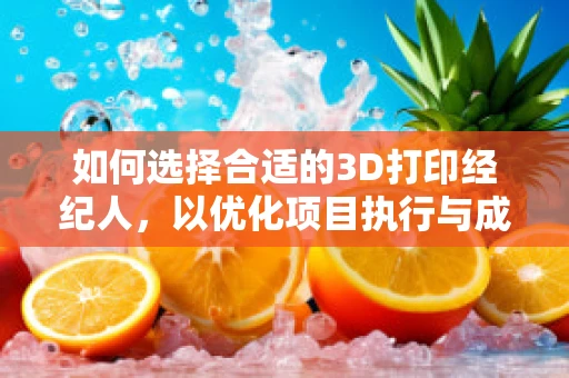 如何选择合适的3D打印经纪人，以优化项目执行与成本控制？