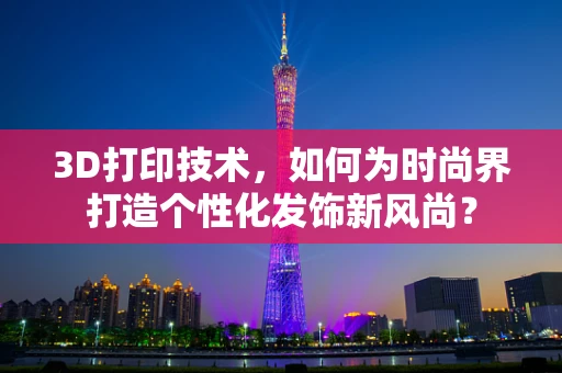 3D打印技术，如何为时尚界打造个性化发饰新风尚？