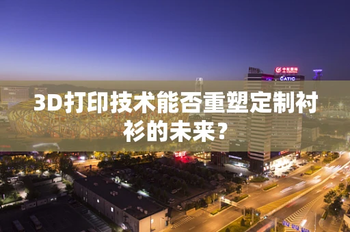 3D打印技术能否重塑定制衬衫的未来？