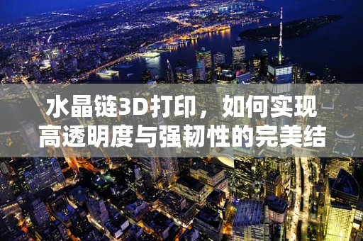 水晶链3D打印，如何实现高透明度与强韧性的完美结合？