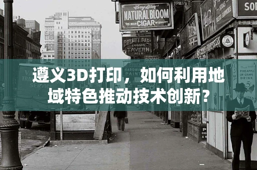 遵义3D打印，如何利用地域特色推动技术创新？
