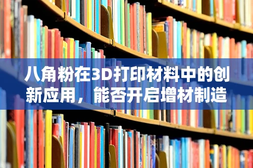 八角粉在3D打印材料中的创新应用，能否开启增材制造的新纪元？