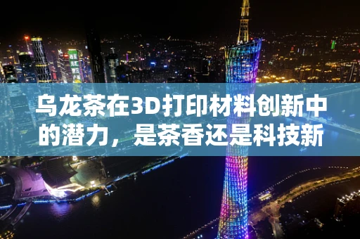 乌龙茶在3D打印材料创新中的潜力，是茶香还是科技新风尚？
