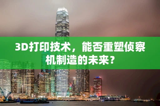 3D打印技术，能否重塑侦察机制造的未来？