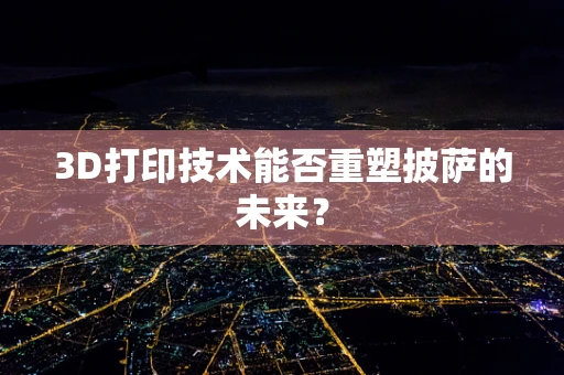 3D打印技术能否重塑披萨的未来？
