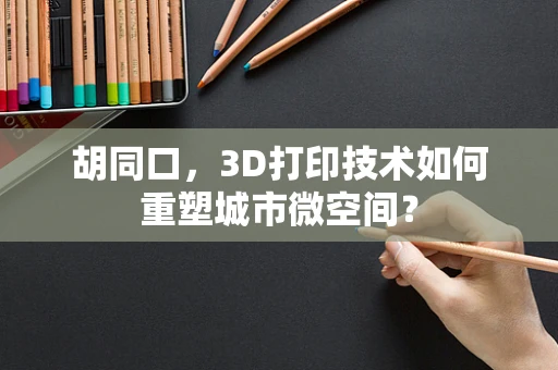 胡同口，3D打印技术如何重塑城市微空间？