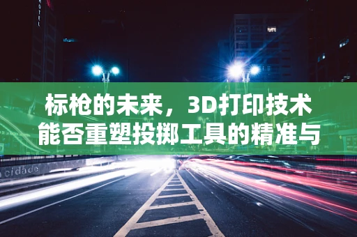 标枪的未来，3D打印技术能否重塑投掷工具的精准与效率？