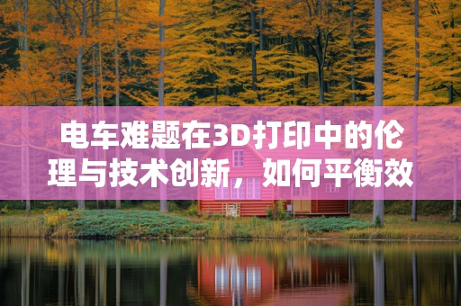 电车难题在3D打印中的伦理与技术创新，如何平衡效率与安全？