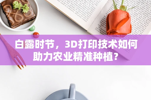 白露时节，3D打印技术如何助力农业精准种植？