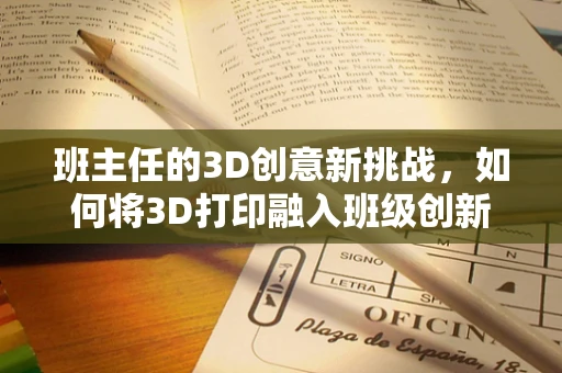 班主任的3D创意新挑战，如何将3D打印融入班级创新教育？