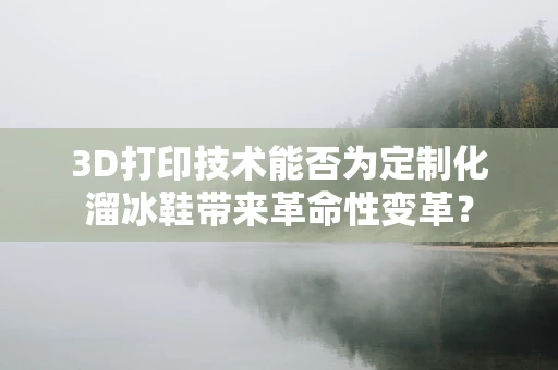3D打印技术能否为定制化溜冰鞋带来革命性变革？