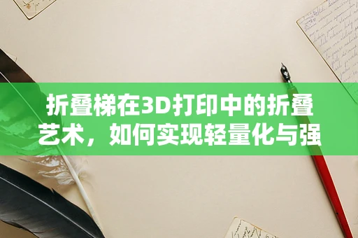 折叠梯在3D打印中的折叠艺术，如何实现轻量化与强度的完美结合？