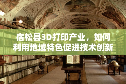 宿松县3D打印产业，如何利用地域特色促进技术创新与产业升级？