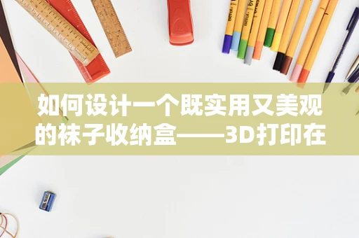 如何设计一个既实用又美观的袜子收纳盒——3D打印在家庭收纳中的应用？