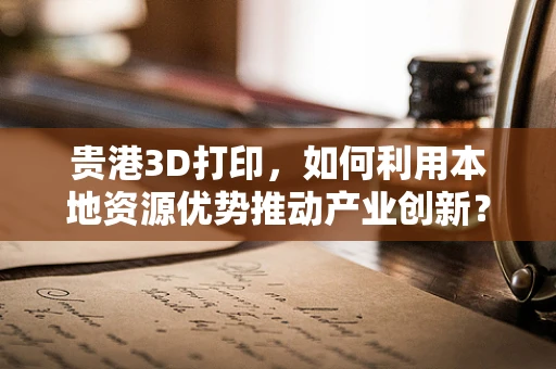 贵港3D打印，如何利用本地资源优势推动产业创新？