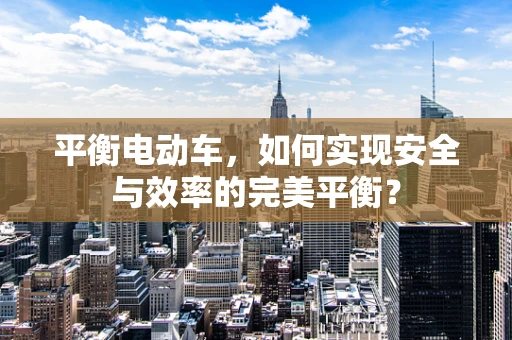 平衡电动车，如何实现安全与效率的完美平衡？