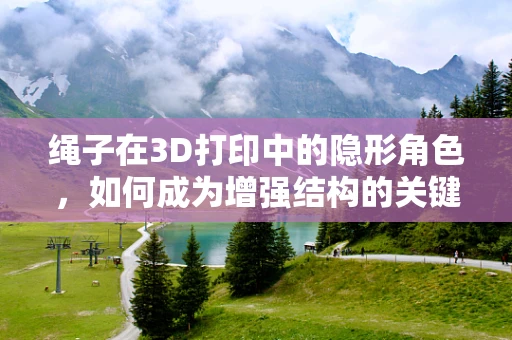 绳子在3D打印中的隐形角色，如何成为增强结构的关键？