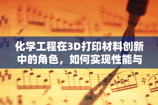化学工程在3D打印材料创新中的角色，如何实现性能与成本的平衡？
