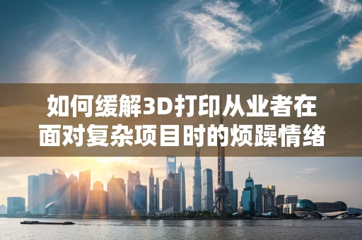 如何缓解3D打印从业者在面对复杂项目时的烦躁情绪？