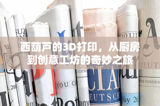 西葫芦的3D打印，从厨房到创意工坊的奇妙之旅