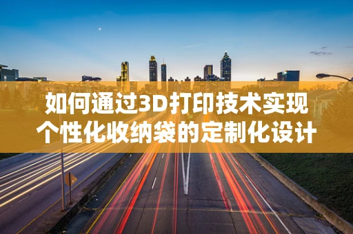 如何通过3D打印技术实现个性化收纳袋的定制化设计？