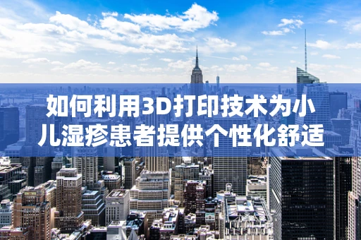 如何利用3D打印技术为小儿湿疹患者提供个性化舒适护理工具？