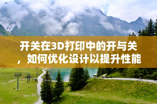 开关在3D打印中的开与关，如何优化设计以提升性能？