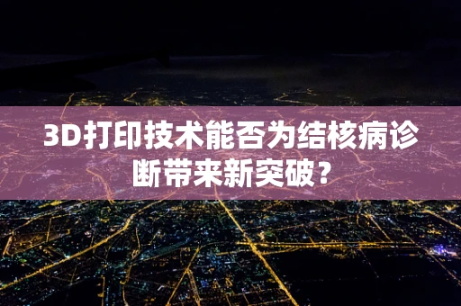 3D打印技术能否为结核病诊断带来新突破？