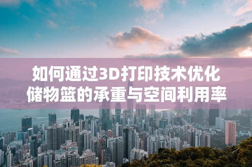 如何通过3D打印技术优化储物篮的承重与空间利用率？