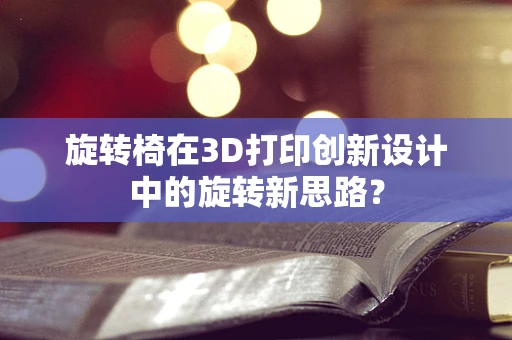 旋转椅在3D打印创新设计中的旋转新思路？