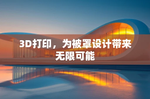 3D打印，为被罩设计带来无限可能