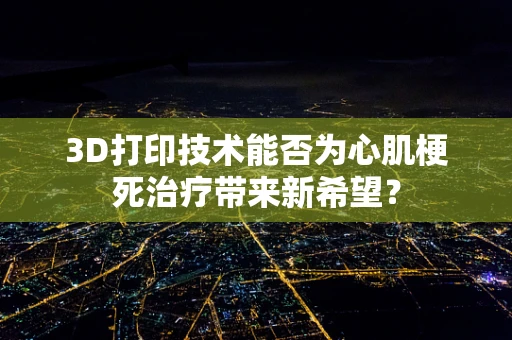3D打印技术能否为心肌梗死治疗带来新希望？