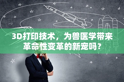 3D打印技术，为兽医学带来革命性变革的新宠吗？