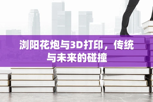 浏阳花炮与3D打印，传统与未来的碰撞