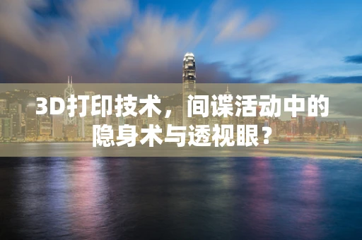 3D打印技术，间谍活动中的隐身术与透视眼？